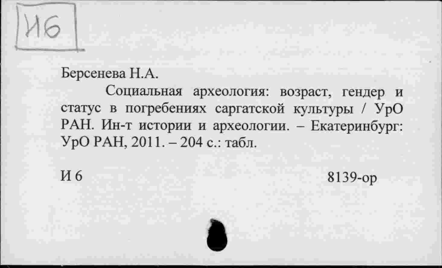 ﻿Берсенева Н.А.
Социальная археология: возраст, гендер и статус в погребениях саргатской культуры / УрО РАН. Ин-т истории и археологии. - Екатеринбург: УрО РАН, 2011. - 204 с.: табл.
И 6
8139-ор